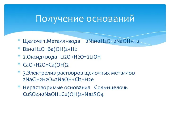 Щелочи 1.Металл+вода 2Na+2H2O=2NaOH+H2 Ba+2H2O=Ba(OH)2+H2 2.Оксид+вода Li2O+H2O=2LiOH CaO+H2O=Ca(OH)2 3.Электролиз растворов щелочных металлов