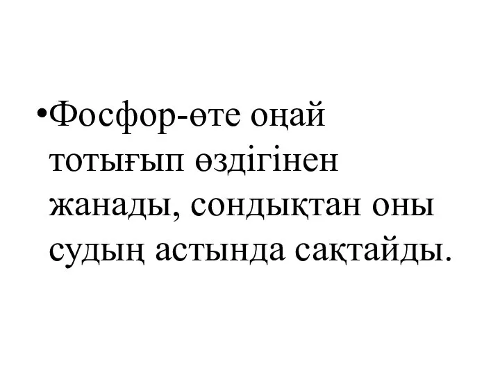 Фосфор-өте оңай тотығып өздігінен жанады, сондықтан оны судың астында сақтайды.