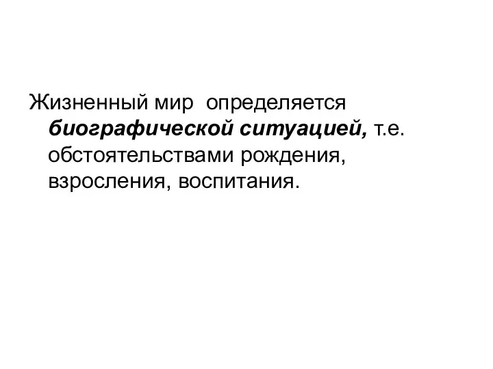 Жизненный мир определяется биографической ситуацией, т.е. обстоятельствами рождения, взросления, воспитания.