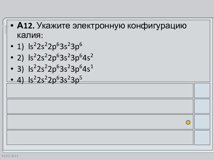 02.02.2012 А12. Укажите электронную конфигурацию калия: 1) ls22s22p63s23p6 2) ls22s22p63s23p64s2 3) ls22s22p63s23p64s1 4) ls22s22p63s23p5