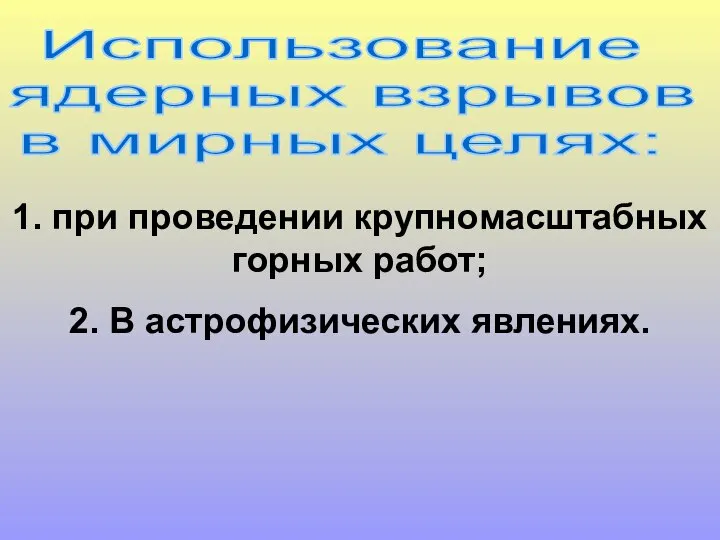 Использование ядерных взрывов в мирных целях: 1. при проведении крупномасштабных горных работ; 2. В астрофизических явлениях.