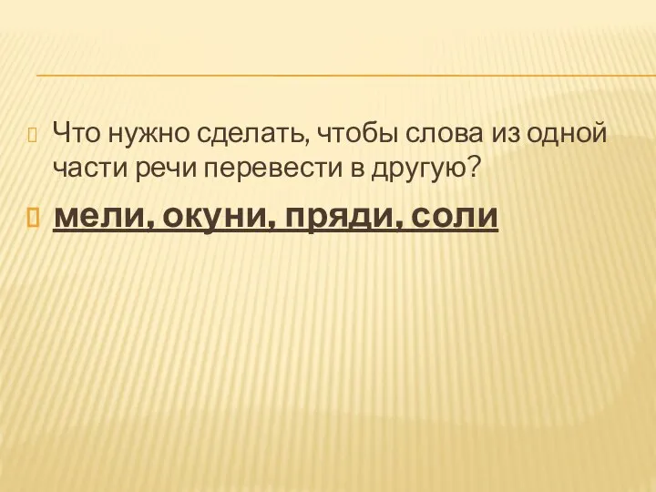 Что нужно сделать, чтобы слова из одной части речи перевести в другую? мели, окуни, пряди, соли