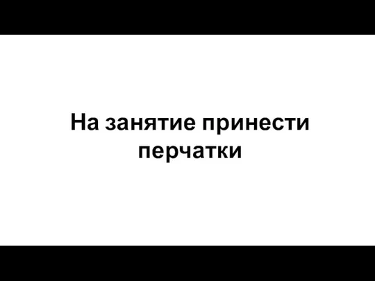 На занятие принести перчатки