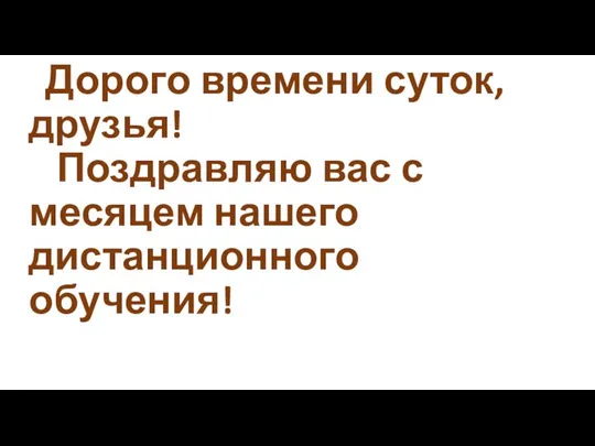 Дорого времени суток, друзья! Поздравляю вас с месяцем нашего дистанционного обучения!