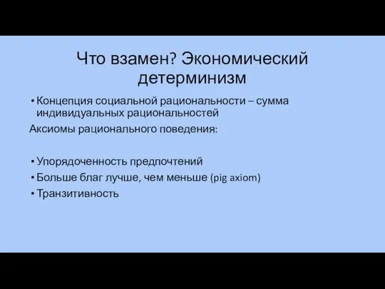 Что взамен? Экономический детерминизм Концепция социальной рациональности – сумма индивидуальных рациональностей