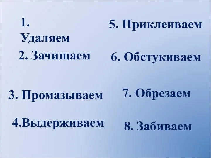 1. Удаляем 2. Зачищаем 3. Промазываем 4.Выдерживаем 5. Приклеиваем 6. Обстукиваем 7. Обрезаем 8. Забиваем