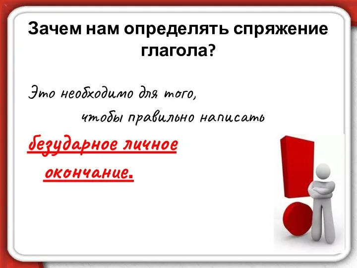 Зачем нам определять спряжение глагола? Это необходимо для того, чтобы правильно написать безударное личное окончание.