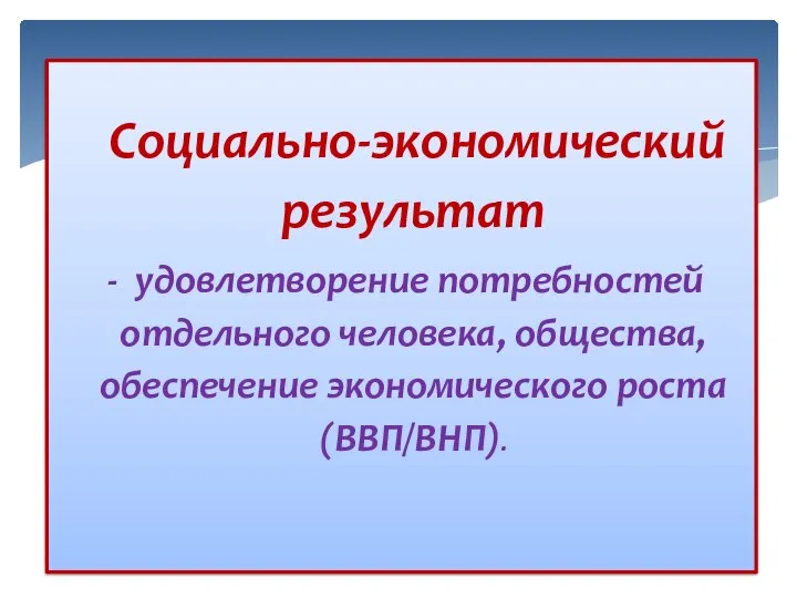 Социально-экономический результат - удовлетворение потребностей отдельного человека, общества, обеспечение экономического роста (ВВП/ВНП).