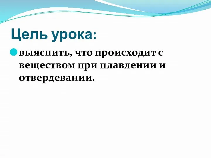 Цель урока: выяснить, что происходит с веществом при плавлении и отвердевании.