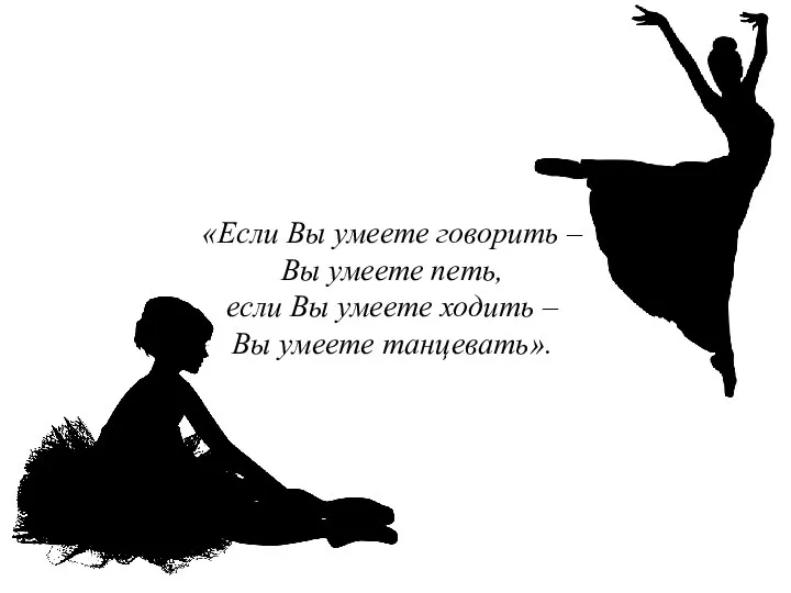 «Если Вы умеете говорить – Вы умеете петь, если Вы умеете ходить – Вы умеете танцевать».