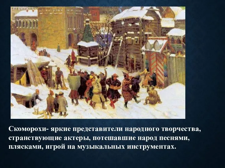 Скоморохи- яркие представители народного творчества, странствующие актеры, потешавшие народ песнями, плясками, игрой на музыкальных инструментах.