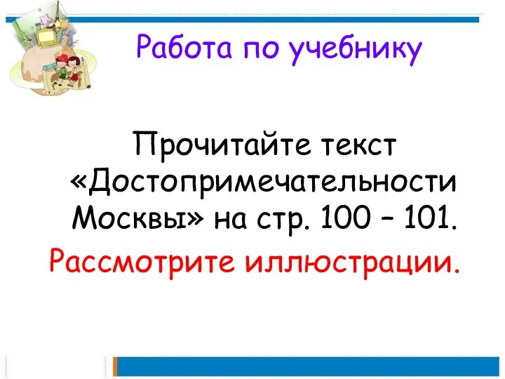 Работа по учебнику Прочитайте текст «Достопримечательности Москвы» на стр. 100 – 101. Рассмотрите иллюстрации.