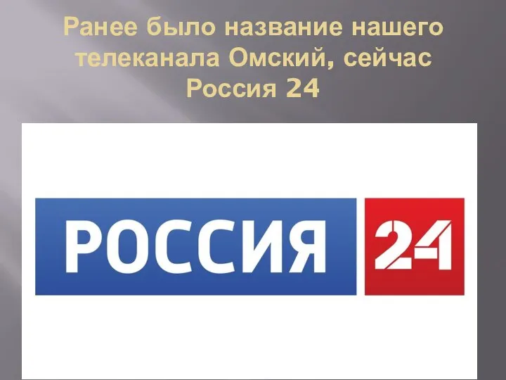 Ранее было название нашего телеканала Омский, сейчас Россия 24