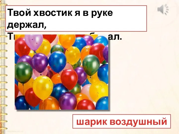 Твой хвостик я в руке держал, Ты полетел, я побежал. шарик воздушный