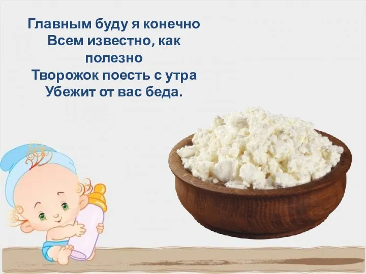 Главным буду я конечно Всем известно, как полезно Творожок поесть с утра Убежит от вас беда.