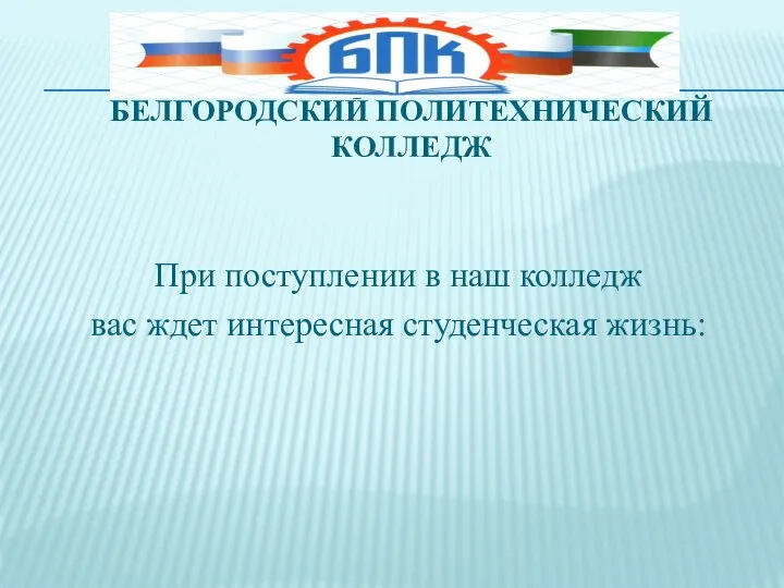 БЕЛГОРОДСКИЙ ПОЛИТЕХНИЧЕСКИЙ КОЛЛЕДЖ При поступлении в наш колледж вас ждет интересная студенческая жизнь: