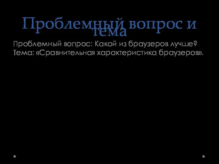 Проблемный вопрос и тема Проблемный вопрос: Какой из браузеров лучше? Тема: «Сравнительная характеристика браузеров».