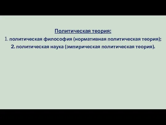 Политическая теория: 1. политическая фи­лософия (нормативная политическая теория); 2. политическая наука (эм­пирическая политическая теория).