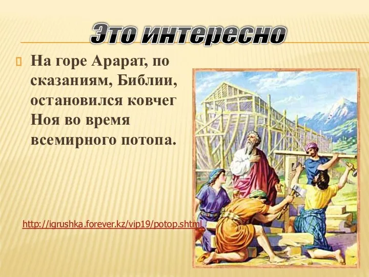 На горе Арарат, по сказаниям, Библии, остановился ковчег Ноя во время всемирного потопа. Это интересно http://igrushka.forever.kz/vip19/potop.shtml