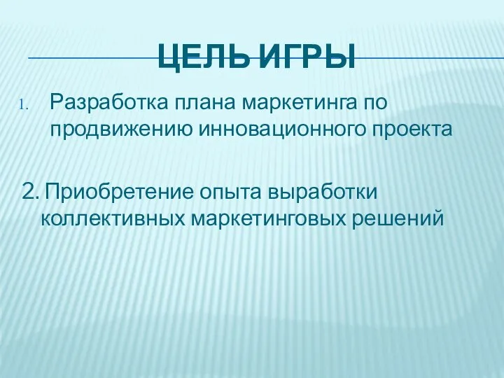 ЦЕЛЬ ИГРЫ Разработка плана маркетинга по продвижению инновационного проекта 2. Приобретение опыта выработки коллективных маркетинговых решений