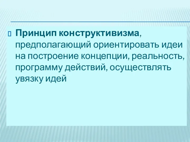 Принцип конструктивизма, предполагающий ориентировать идеи на построение концепции, реальность, программу действий, осуществлять увязку идей