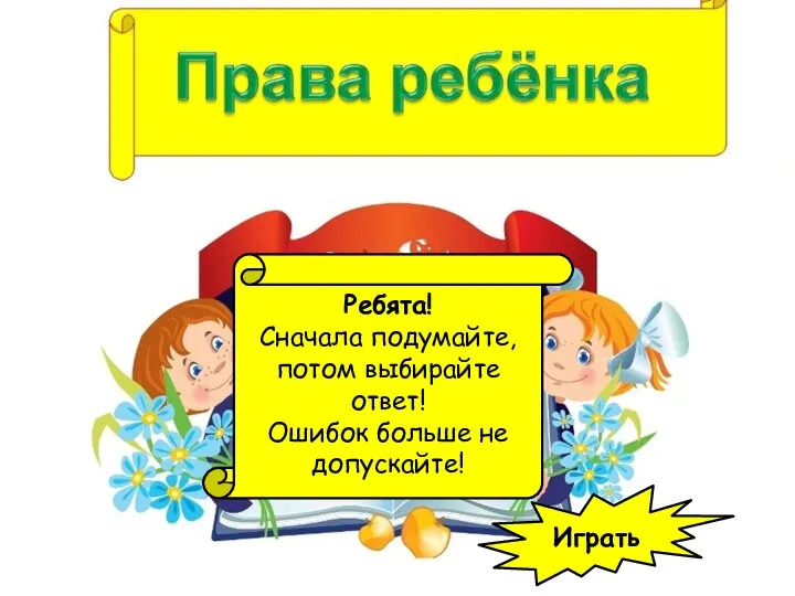 Играть Ребята! Сначала подумайте, потом выбирайте ответ! Ошибок больше не допускайте!