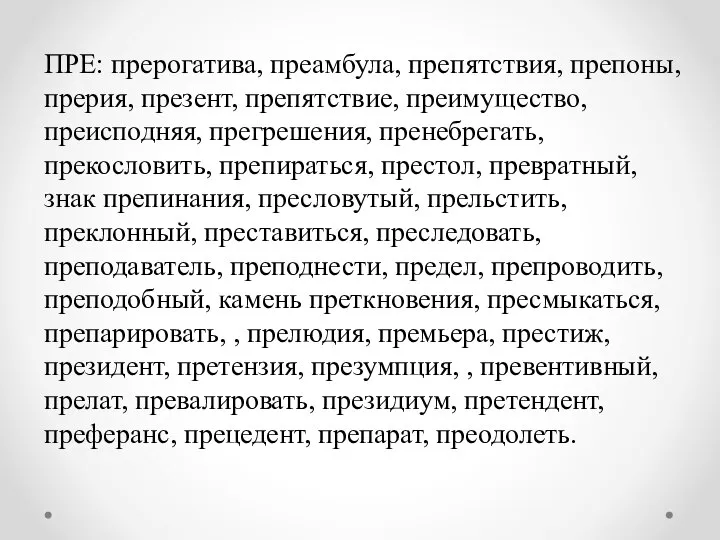 ПРЕ: прерогатива, преамбула, препятствия, препоны, прерия, презент, препятствие, преимущество, преисподняя, прегрешения,