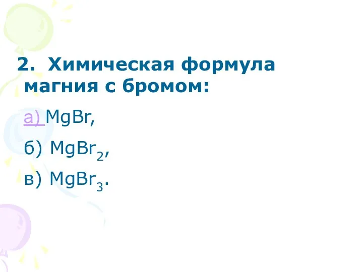 2. Химическая формула магния с бромом: а) MgBr, б) MgBr2, в) MgBr3.