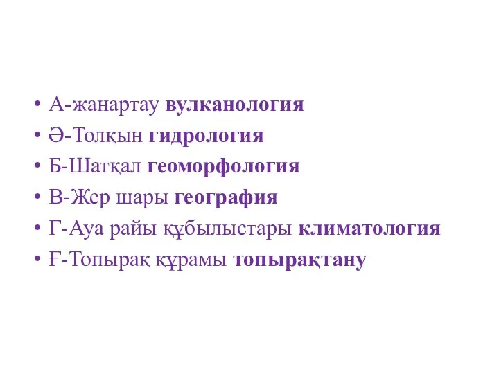 А-жанартау вулканология Ә-Толқын гидрология Б-Шатқал геоморфология В-Жер шары география Г-Ауа райы құбылыстары климатология Ғ-Топырақ құрамы топырақтану