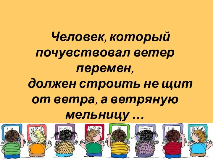 Человек, который почувствовал ветер перемен, должен строить не щит от ветра, а ветряную мельницу …