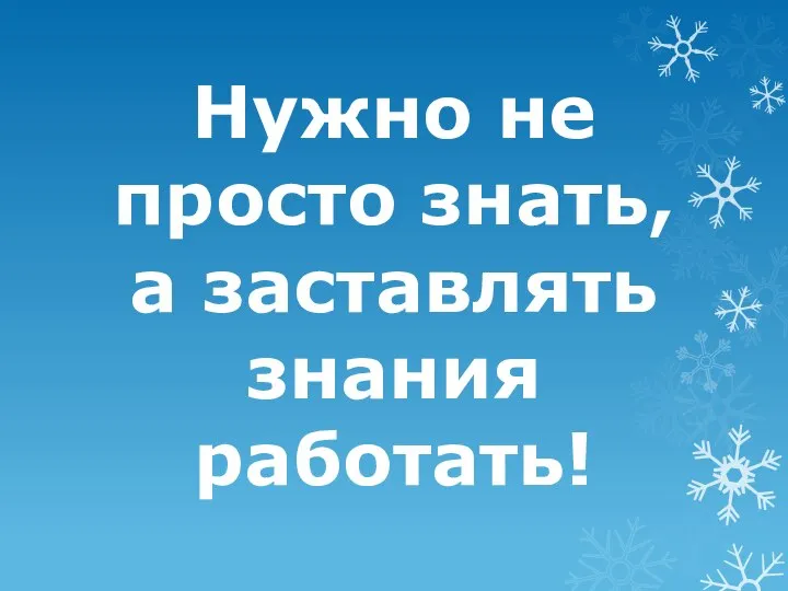 Нужно не просто знать, а заставлять знания работать!