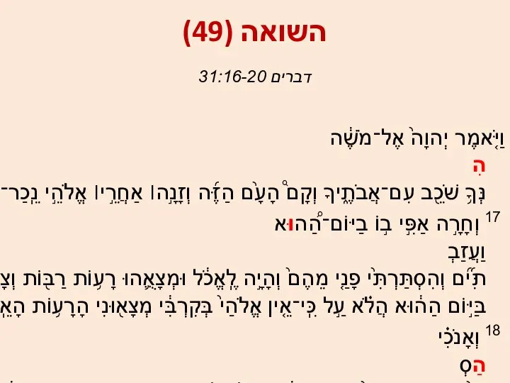 השואה (49) דברים 31:16-20 וַיֹּ֤אמֶר יְהוָה֙ אֶל־מֹשֶׁ֔ה הִנְּךָ֥ שֹׁכֵ֖ב עִם־אֲבֹתֶ֑יךָ וְקָם֩