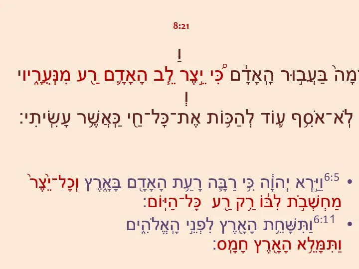 8:21 וַיֹּ֙אמֶר יְהוָ֜ה אֶל־לִבּ֗וֹ לֹֽא־אֹ֠סִף לְקַלֵּ֙ל ע֤וֹד אֶת־הָֽאֲדָמָה֙ בַּעֲב֣וּר הָֽאָדָ֔ם כִּ֠י