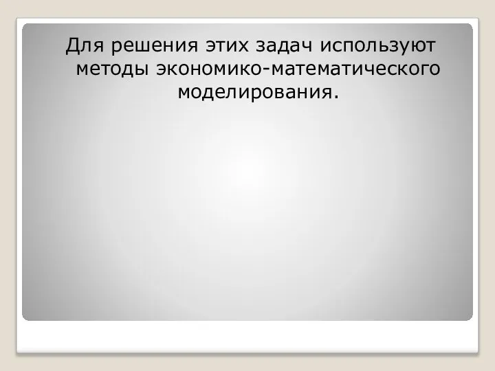 Для решения этих задач используют методы экономико-математического моделирования.