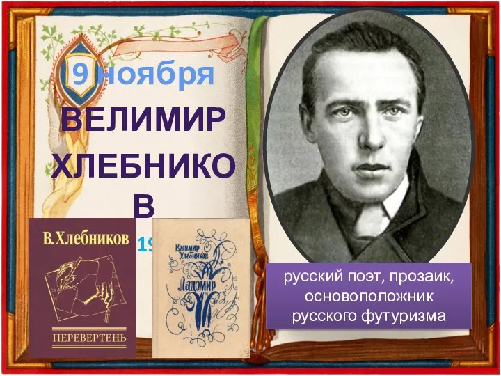 9 ноября ВЕЛИМИР ХЛЕБНИКОВ (1985 – 1922 ГГ.) русский поэт, прозаик, основоположник русского футуризма