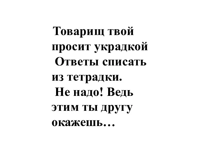 Товарищ твой просит украдкой Ответы списать из тетрадки. Не надо! Ведь этим ты другу окажешь…