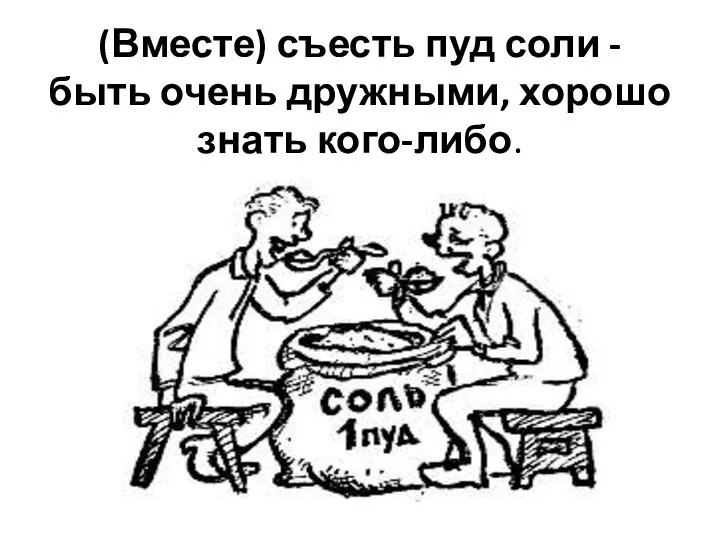 (Вместе) съесть пуд соли - быть очень дружными, хорошо знать кого-либо.