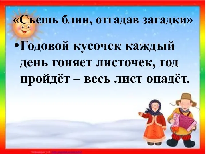 «Съешь блин, отгадав загадки» Годовой кусочек каждый день гоняет листочек, год пройдёт – весь лист опадёт.