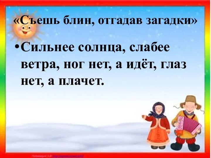 «Съешь блин, отгадав загадки» Сильнее солнца, слабее ветра, ног нет, а идёт, глаз нет, а плачет.