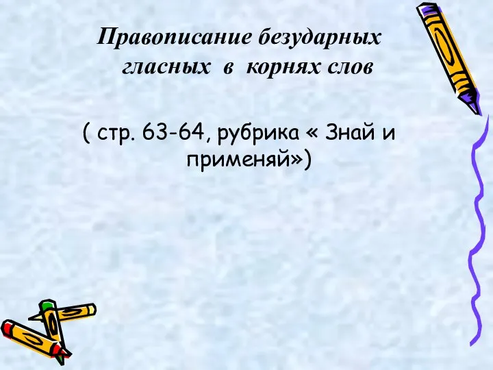 Правописание безударных гласных в корнях слов ( стр. 63-64, рубрика « Знай и применяй»)