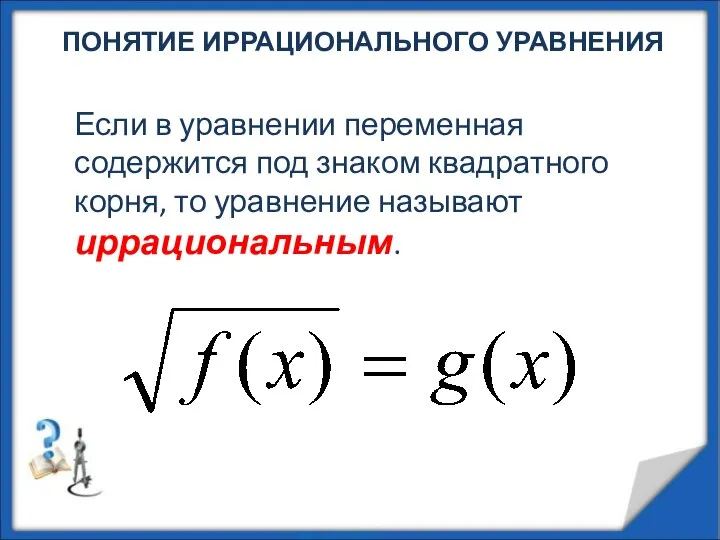 ПОНЯТИЕ ИРРАЦИОНАЛЬНОГО УРАВНЕНИЯ Если в уравнении переменная содержится под знаком квадратного корня, то уравнение называют иррациональным.