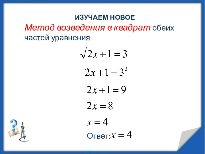 Метод возведения в квадрат обеих частей уравнения Ответ: ИЗУЧАЕМ НОВОЕ