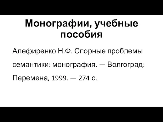 Монографии, учебные пособия Алефиренко Н.Ф. Спорные проблемы семантики: монография. — Волгоград: Перемена, 1999. — 274 с.