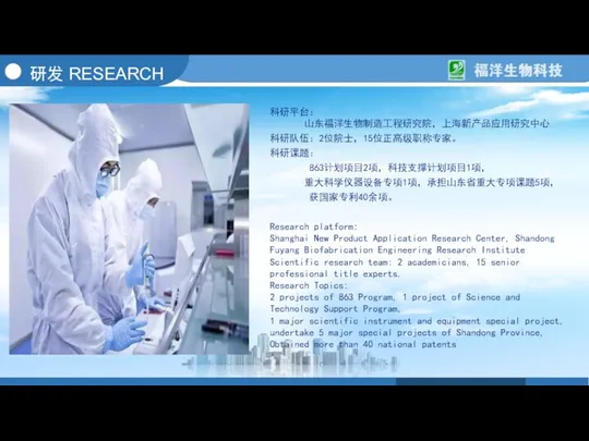 研发 RESEARCH 科研平台： 山东福洋生物制造工程研究院，上海新产品应用研究中心 科研队伍：2位院士，15位正高级职称专家。 科研课题： 863计划项目2项，科技支撑计划项目1项， 重大科学仪器设备专项1项，承担山东省重大专项课题5项， 获国家专利40余项。 Research platform: