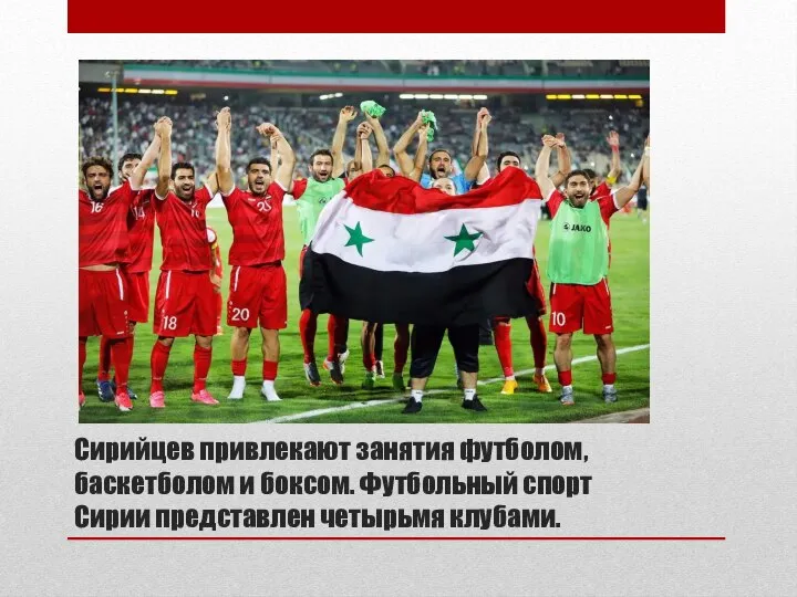 Сирийцев привлекают занятия футболом, баскетболом и боксом. Футбольный спорт Сирии представлен четырьмя клубами.