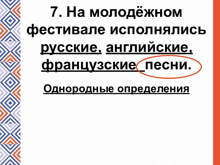 7. На молодёжном фестивале исполнялись русские, английские, французские песни. Однородные определения