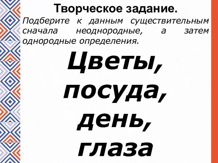 Творческое задание. Подберите к данным существительным сначала неоднородные, а затем однородные определения. Цветы, посуда, день, глаза