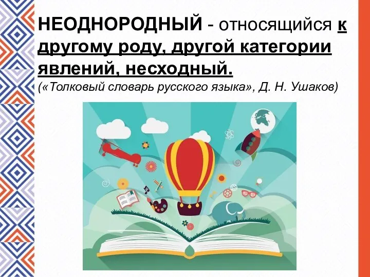 НЕОДНОРОДНЫЙ - относящийся к другому роду, другой категории явлений, несходный. («Толковый