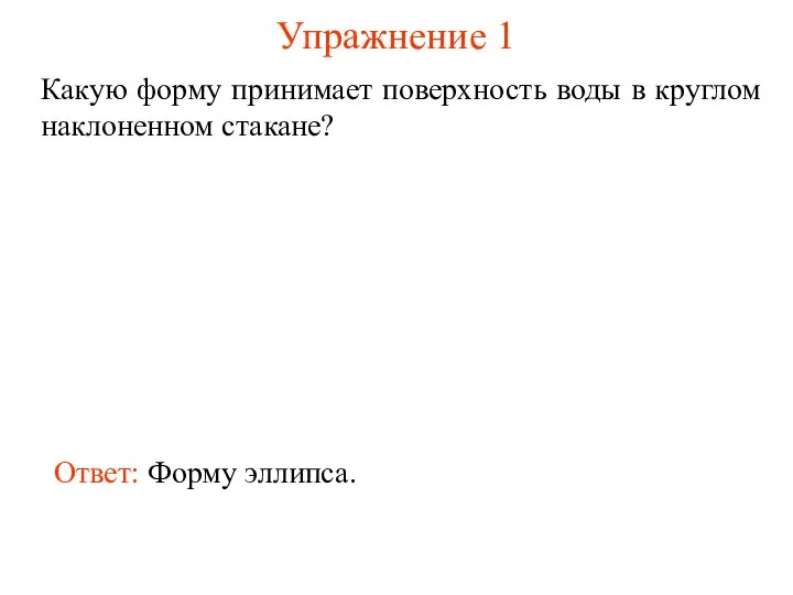 Упражнение 1 Какую форму принимает поверхность воды в круглом наклоненном стакане? Ответ: Форму эллипса.