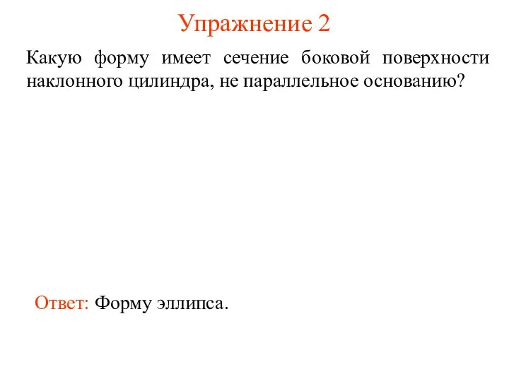 Упражнение 2 Какую форму имеет сечение боковой поверхности наклонного цилиндра, не параллельное основанию? Ответ: Форму эллипса.